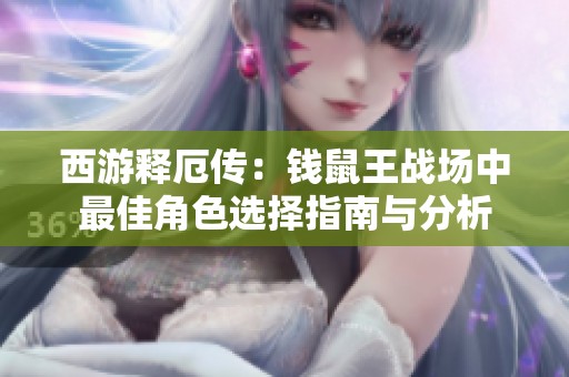 西游释厄传：钱鼠王战场中最佳角色选择指南与分析