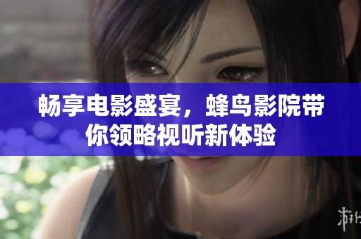 畅享电影盛宴，蜂鸟影院带你领略视听新体验