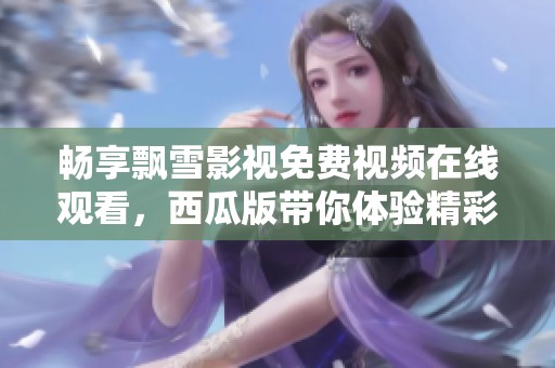 畅享飘雪影视免费视频在线观看，西瓜版带你体验精彩内容