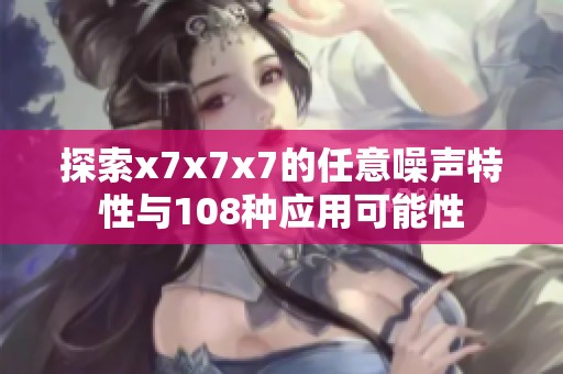 探索x7x7x7的任意噪声特性与108种应用可能性