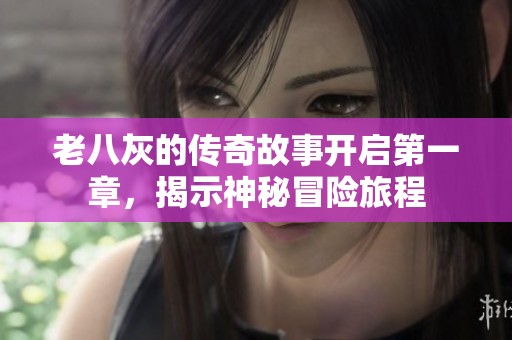 老八灰的传奇故事开启第一章，揭示神秘冒险旅程