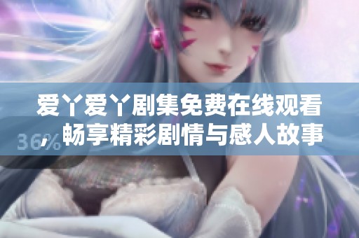 爱丫爱丫剧集免费在线观看，畅享精彩剧情与感人故事