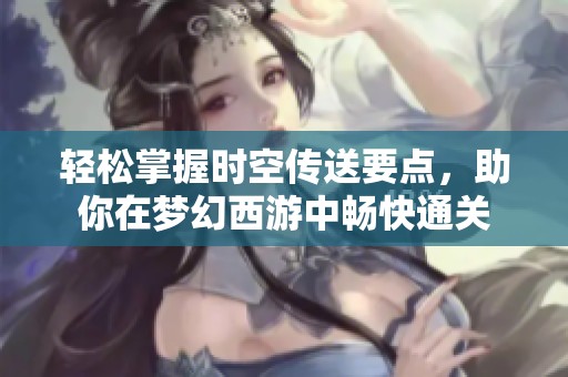 轻松掌握时空传送要点，助你在梦幻西游中畅快通关