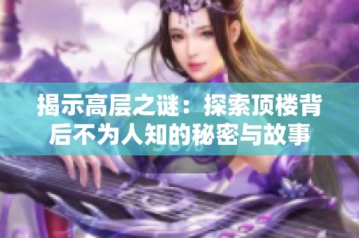 揭示高层之谜：探索顶楼背后不为人知的秘密与故事