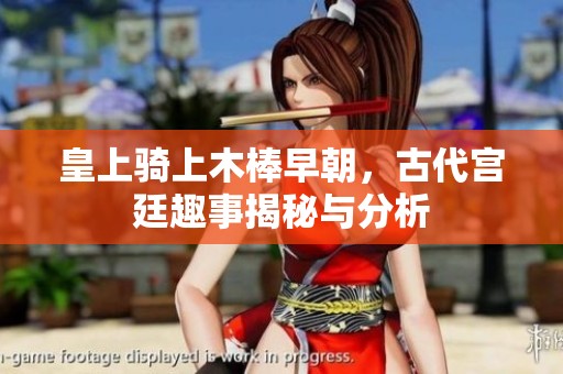 皇上骑上木棒早朝，古代宫廷趣事揭秘与分析