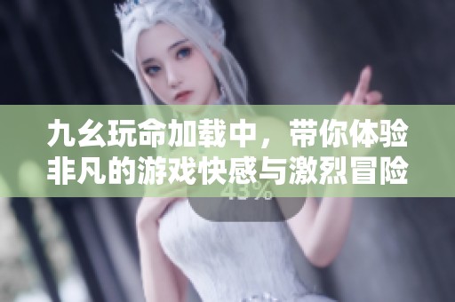 九幺玩命加载中，带你体验非凡的游戏快感与激烈冒险