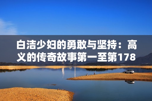 白洁少妇的勇敢与坚持：高义的传奇故事第一至第178章