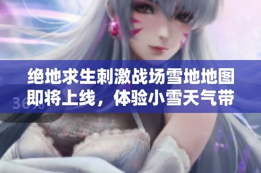 绝地求生刺激战场雪地地图即将上线，体验小雪天气带来的新挑战