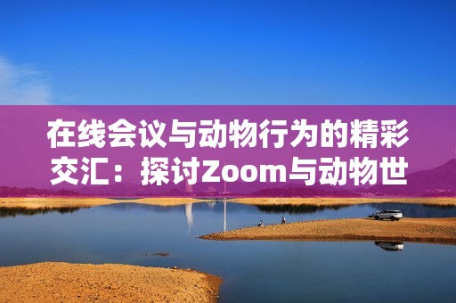 在线会议与动物行为的精彩交汇：探讨Zoom与动物世界的联系