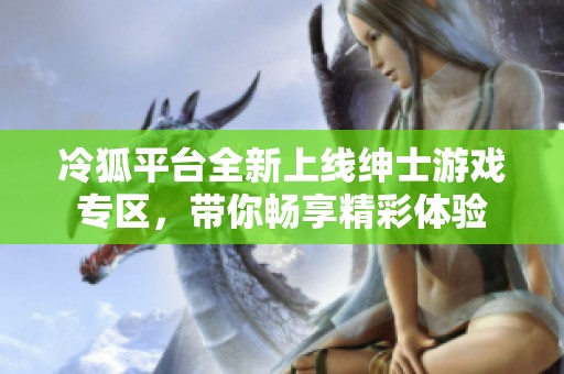 冷狐平台全新上线绅士游戏专区，带你畅享精彩体验