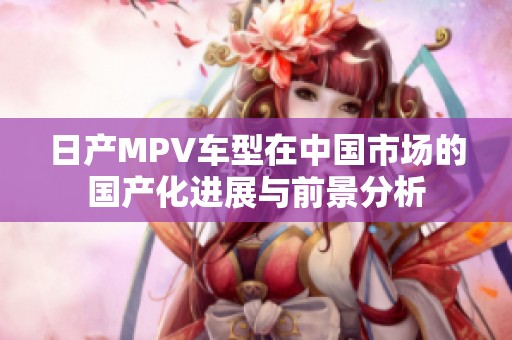 日产MPV车型在中国市场的国产化进展与前景分析