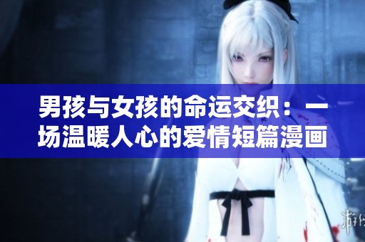 男孩与女孩的命运交织：一场温暖人心的爱情短篇漫画