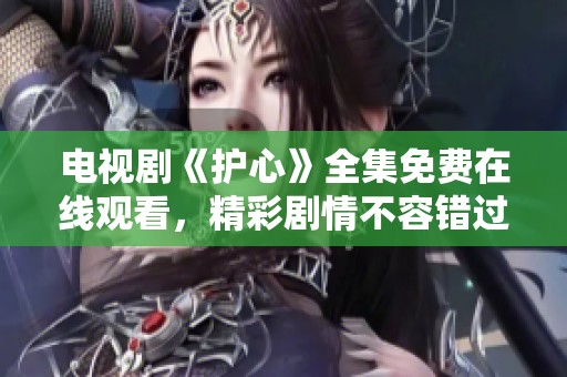 电视剧《护心》全集免费在线观看，精彩剧情不容错过
