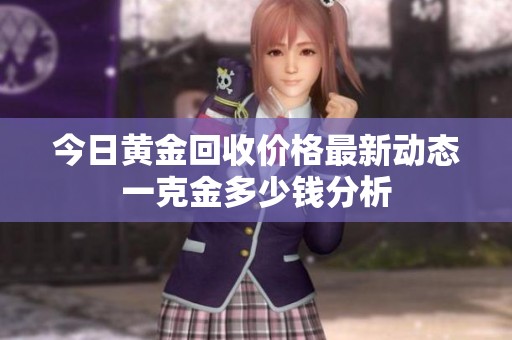 今日黄金回收价格最新动态一克金多少钱分析