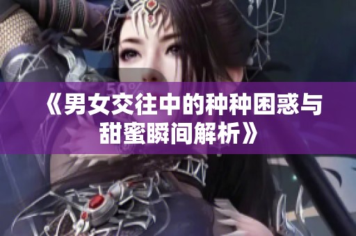 《男女交往中的种种困惑与甜蜜瞬间解析》