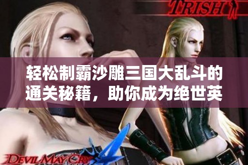 轻松制霸沙雕三国大乱斗的通关秘籍，助你成为绝世英雄！