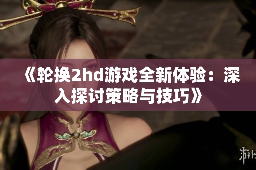 《轮换2hd游戏全新体验：深入探讨策略与技巧》