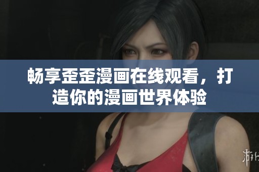 畅享歪歪漫画在线观看，打造你的漫画世界体验