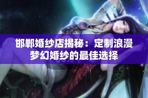邯郸婚纱店揭秘：定制浪漫梦幻婚纱的最佳选择