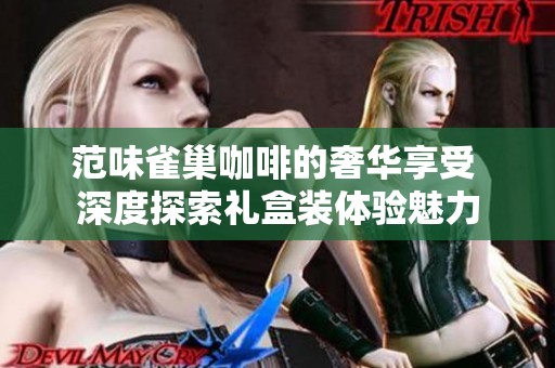 范味雀巢咖啡的奢华享受 深度探索礼盒装体验魅力
