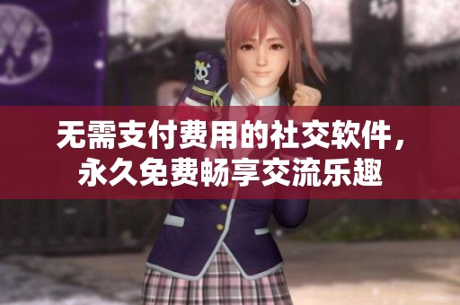 无需支付费用的社交软件，永久免费畅享交流乐趣
