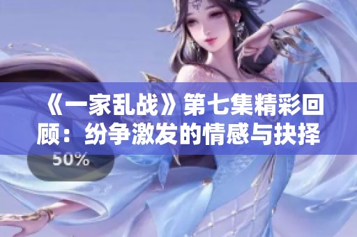 《一家乱战》第七集精彩回顾：纷争激发的情感与抉择