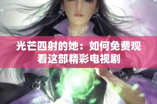 光芒四射的她：如何免费观看这部精彩电视剧