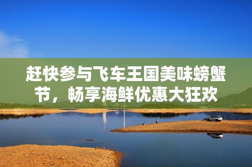 赶快参与飞车王国美味螃蟹节，畅享海鲜优惠大狂欢