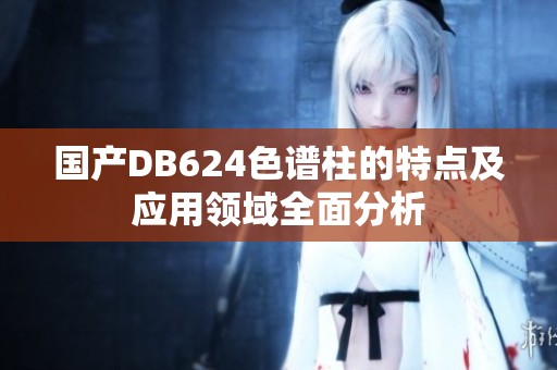 国产DB624色谱柱的特点及应用领域全面分析