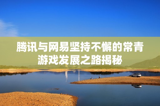 腾讯与网易坚持不懈的常青游戏发展之路揭秘