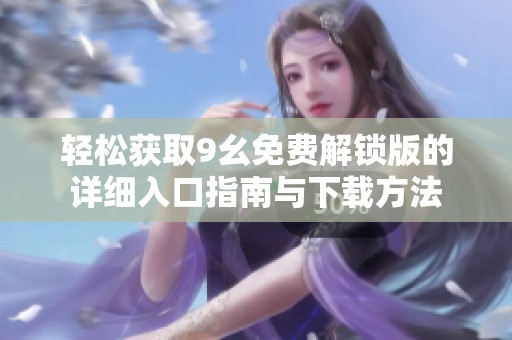 轻松获取9幺免费解锁版的详细入口指南与下载方法