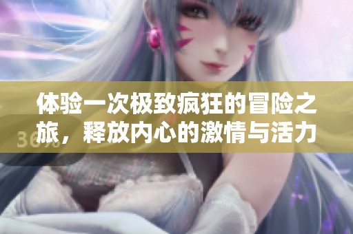 体验一次极致疯狂的冒险之旅，释放内心的激情与活力