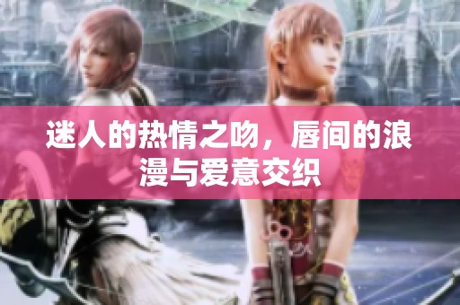 迷人的热情之吻，唇间的浪漫与爱意交织