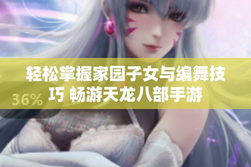 轻松掌握家园子女与编舞技巧 畅游天龙八部手游