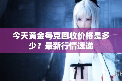 今天黄金每克回收价格是多少？最新行情速递