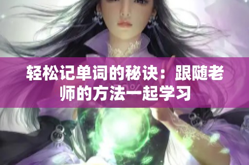 轻松记单词的秘诀：跟随老师的方法一起学习