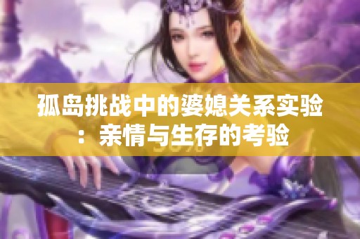 孤岛挑战中的婆媳关系实验：亲情与生存的考验
