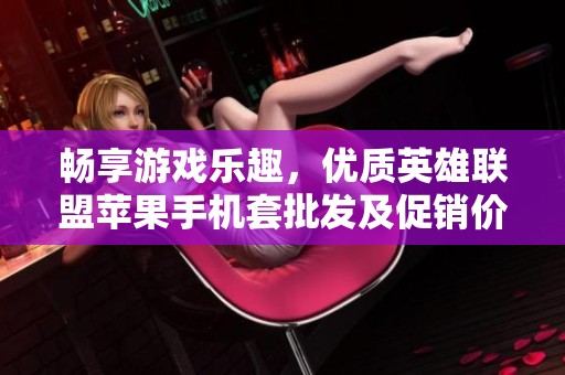 畅享游戏乐趣，优质英雄联盟苹果手机套批发及促销价格资讯