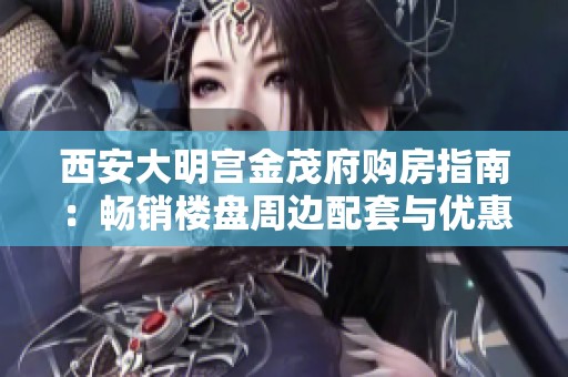 西安大明宫金茂府购房指南：畅销楼盘周边配套与优惠分析