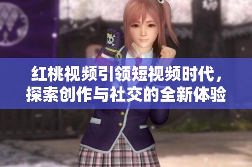 红桃视频引领短视频时代，探索创作与社交的全新体验