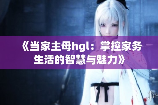 《当家主母hgl：掌控家务生活的智慧与魅力》
