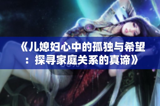 《儿媳妇心中的孤独与希望：探寻家庭关系的真谛》