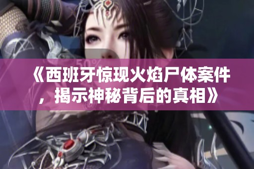 《西班牙惊现火焰尸体案件，揭示神秘背后的真相》