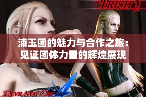 浦玉团的魅力与合作之旅：见证团体力量的辉煌展现
