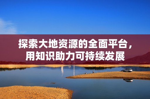 探索大地资源的全面平台，用知识助力可持续发展