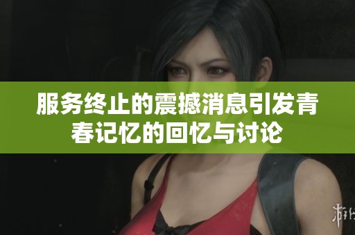 服务终止的震撼消息引发青春记忆的回忆与讨论