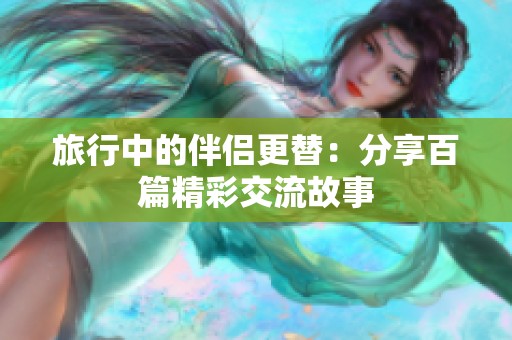 旅行中的伴侣更替：分享百篇精彩交流故事