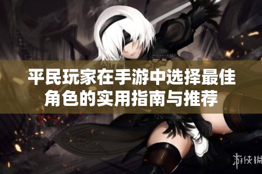 平民玩家在手游中选择最佳角色的实用指南与推荐