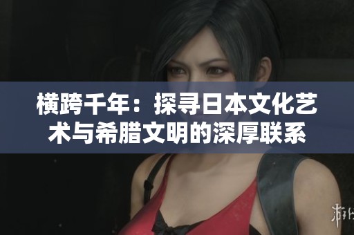 横跨千年：探寻日本文化艺术与希腊文明的深厚联系