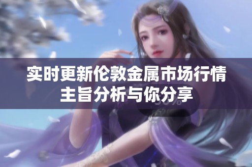 实时更新伦敦金属市场行情主旨分析与你分享